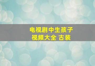 电视剧中生孩子视频大全 古装